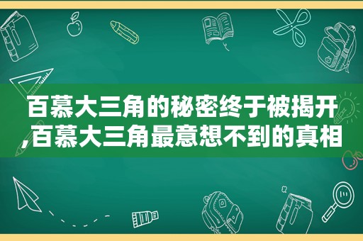 百慕大三角的秘密终于被揭开,百慕大三角最意想不到的真相