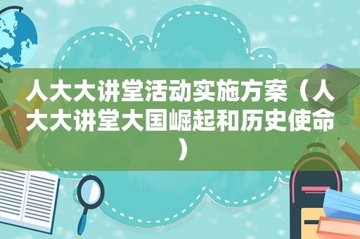 人大大讲堂活动实施方案（人大大讲堂大国崛起和历史使命）