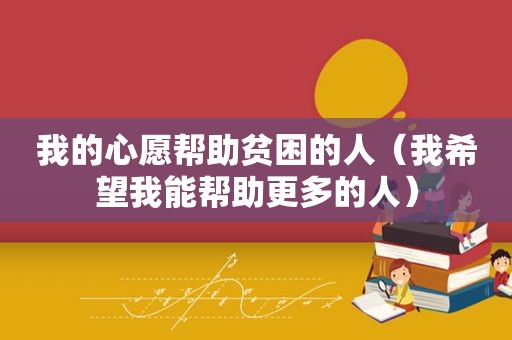 我的心愿帮助贫困的人（我希望我能帮助更多的人）
