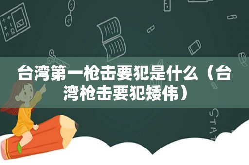 台湾第一枪击要犯是什么（台湾枪击要犯矮伟）