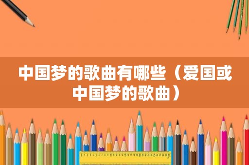 中国梦的歌曲有哪些（爱国或中国梦的歌曲）