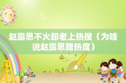 赵露思不火却老上热搜（为啥说赵露思蹭热度）
