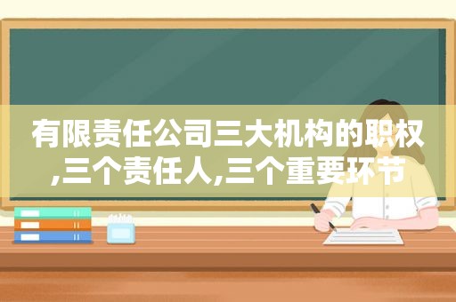 有限责任公司三大机构的职权,三个责任人,三个重要环节
