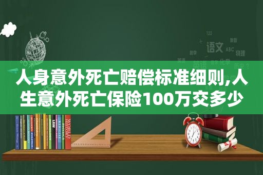 人身意外死亡赔偿标准细则,人生意外死亡保险100万交多少钱