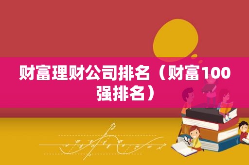 财富理财公司排名（财富100强排名）
