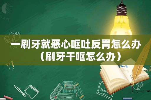 一刷牙就恶心呕吐反胃怎么办（刷牙干呕怎么办）