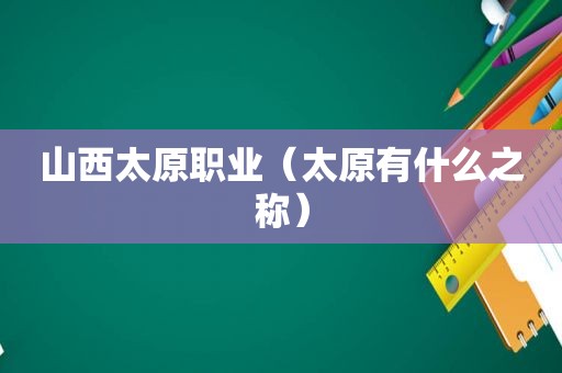 山西太原职业（太原有什么之称）