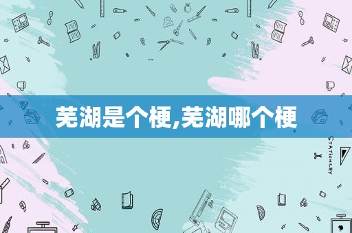 芜湖是个梗,芜湖哪个梗