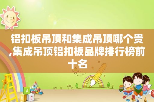 铝扣板吊顶和集成吊顶哪个贵,集成吊顶铝扣板品牌排行榜前十名