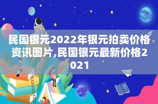 民国银元2022年银元拍卖价格资讯图片,民国银元最新价格2021
