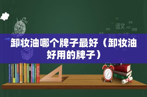 卸妆油哪个牌子最好（卸妆油好用的牌子）