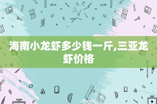 海南小龙虾多少钱一斤,三亚龙虾价格