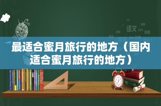 最适合蜜月旅行的地方（国内适合蜜月旅行的地方）