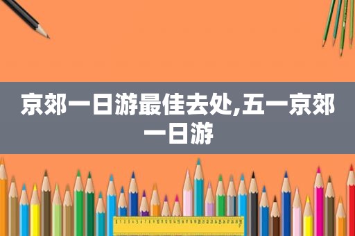 京郊一日游最佳去处,五一京郊一日游