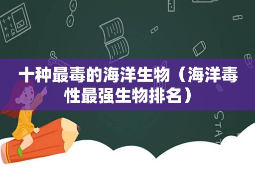 十种最毒的海洋生物（海洋毒性最强生物排名）