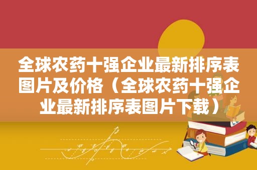 全球农药十强企业最新排序表图片及价格（全球农药十强企业最新排序表图片下载）