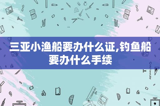 三亚小渔船要办什么证,钓鱼船要办什么手续