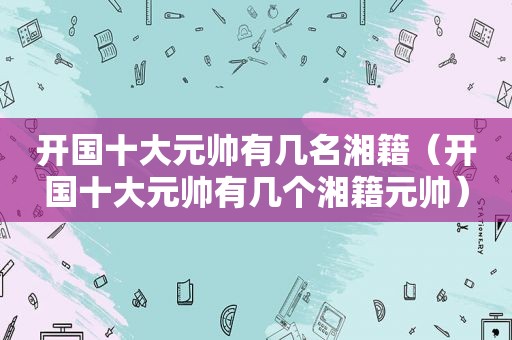 开国十大元帅有几名湘籍（开国十大元帅有几个湘籍元帅）