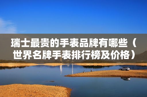 瑞士最贵的手表品牌有哪些（世界名牌手表排行榜及价格）