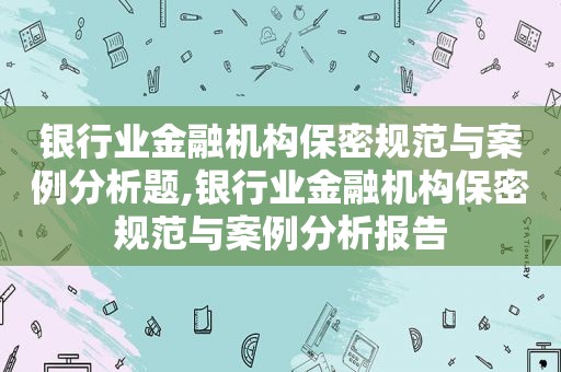 银行业金融机构保密规范与案例分析题,银行业金融机构保密规范与案例分析报告