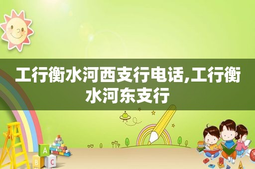 工行衡水河西支行电话,工行衡水河东支行