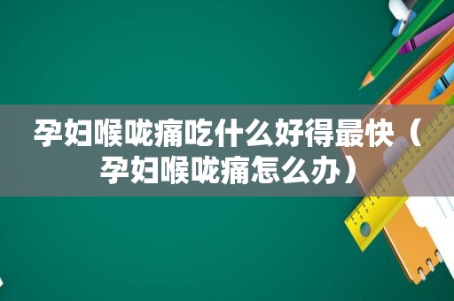 孕妇喉咙痛吃什么好得最快（孕妇喉咙痛怎么办）