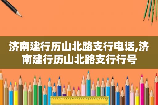 济南建行历山北路支行电话,济南建行历山北路支行行号
