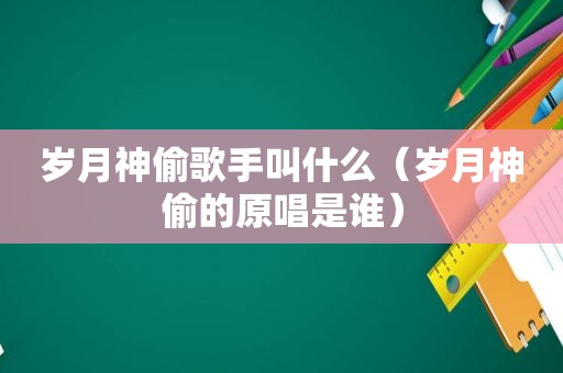 岁月神偷歌手叫什么（岁月神偷的原唱是谁）