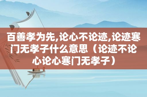 百善孝为先,论心不论迹,论迹寒门无孝子什么意思（论迹不论心论心寒门无孝子）