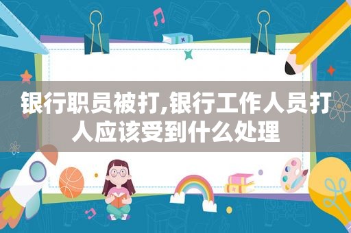 银行职员被打,银行工作人员打人应该受到什么处理