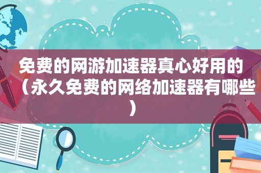 免费的网游加速器真心好用的（永久免费的网络加速器有哪些）