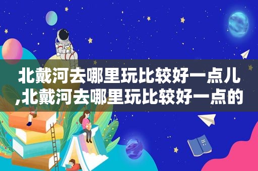 北戴河去哪里玩比较好一点儿,北戴河去哪里玩比较好一点的