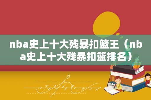nba史上十大残暴扣篮王（nba史上十大残暴扣篮排名）