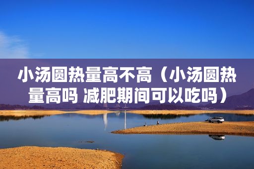 小汤圆热量高不高（小汤圆热量高吗 减肥期间可以吃吗）