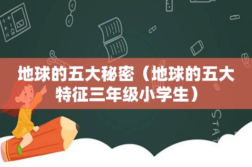 地球的五大秘密（地球的五大特征三年级小学生）