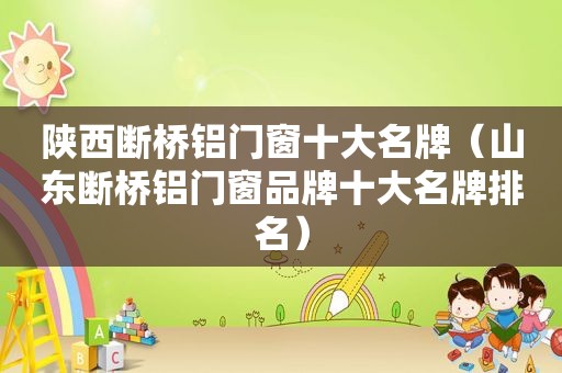 陕西断桥铝门窗十大名牌（山东断桥铝门窗品牌十大名牌排名）
