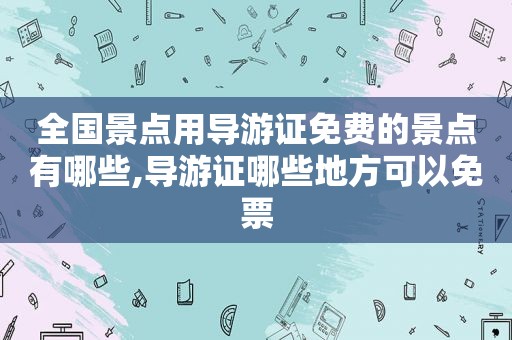 全国景点用导游证免费的景点有哪些,导游证哪些地方可以免票