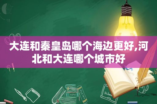 大连和秦皇岛哪个海边更好,河北和大连哪个城市好