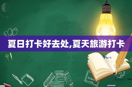夏日打卡好去处,夏天旅游打卡