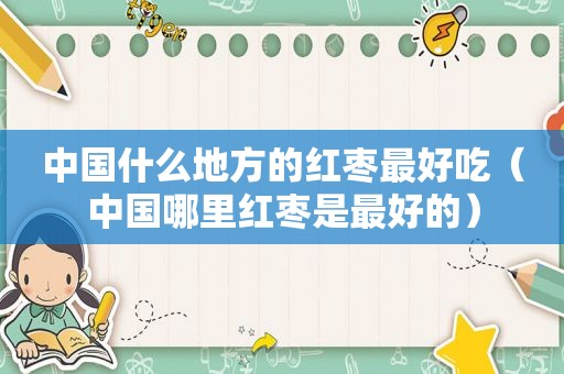中国什么地方的红枣最好吃（中国哪里红枣是最好的）