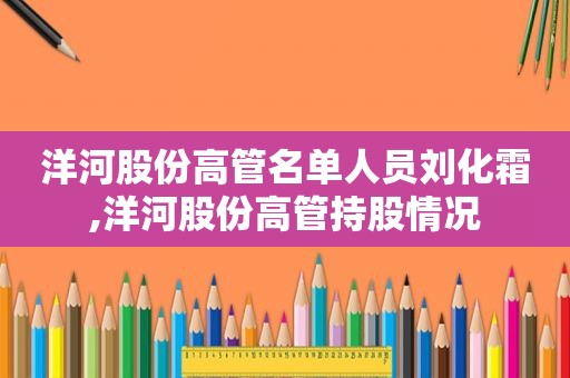 洋河股份高管名单人员刘化霜,洋河股份高管持股情况