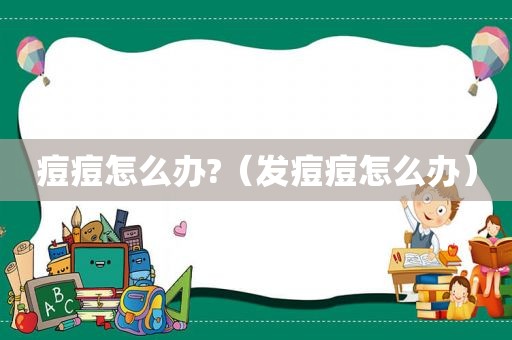 痘痘怎么办?（发痘痘怎么办）