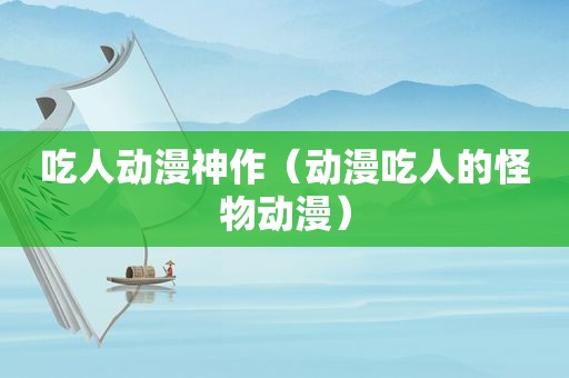 吃人动漫神作（动漫吃人的怪物动漫）