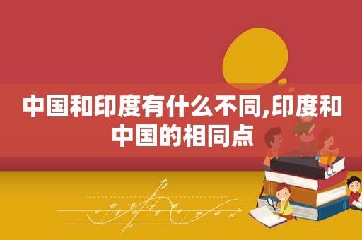 中国和印度有什么不同,印度和中国的相同点