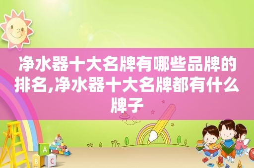 净水器十大名牌有哪些品牌的排名,净水器十大名牌都有什么牌子