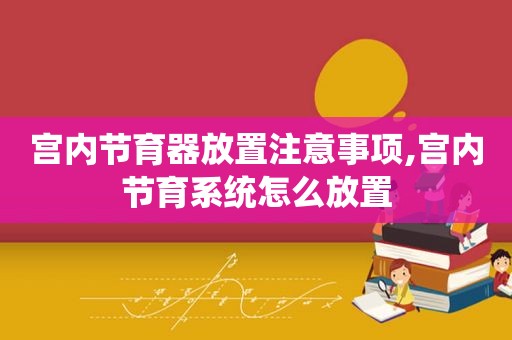 宫内节育器放置注意事项,宫内节育系统怎么放置