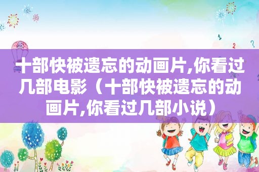 十部快被遗忘的动画片,你看过几部电影（十部快被遗忘的动画片,你看过几部小说）