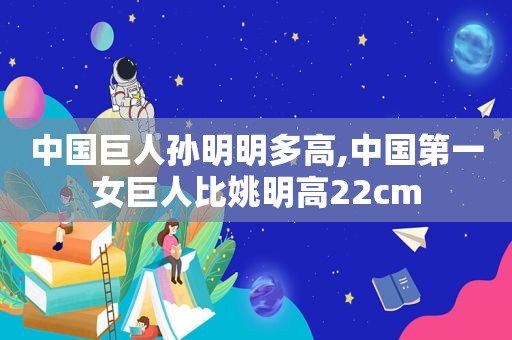 中国巨人孙明明多高,中国第一女巨人比姚明高22cm