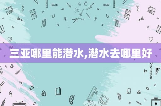 三亚哪里能潜水,潜水去哪里好