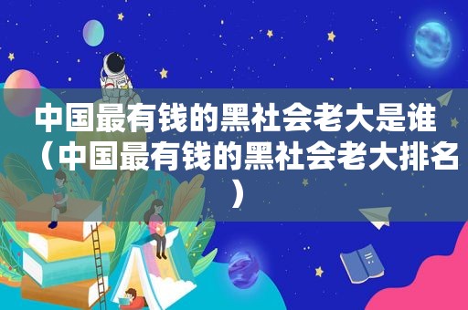 中国最有钱的黑社会老大是谁（中国最有钱的黑社会老大排名）
